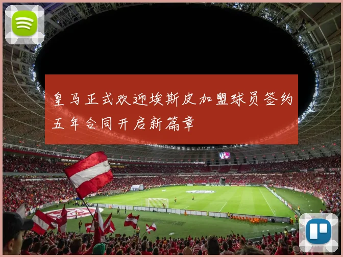 皇马正式欢迎埃斯皮加盟球员签约五年合同开启新篇章